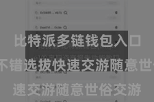 比特派多链钱包入口  用户不错选拔快速交游随意世俗交游