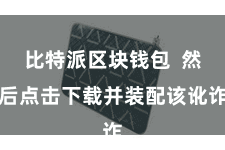 比特派区块钱包  然后点击下载并装配该讹诈
